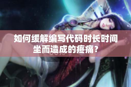 如何緩解編寫代碼時(shí)長(zhǎng)時(shí)間坐而造成的疼痛？