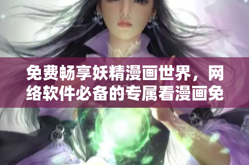 免費(fèi)暢享妖精漫畫世界，網(wǎng)絡(luò)軟件必備的專屬看漫畫免費(fèi)頁面