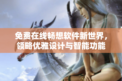 免費(fèi)在線暢想軟件新世界，領(lǐng)略優(yōu)雅設(shè)計(jì)與智能功能