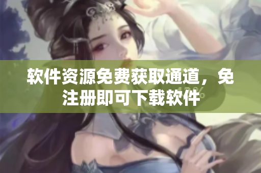 軟件資源免費(fèi)獲取通道，免注冊即可下載軟件