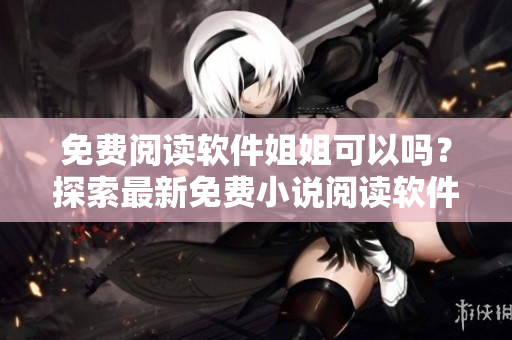 免費(fèi)閱讀軟件姐姐可以嗎？探索最新免費(fèi)小說(shuō)閱讀軟件