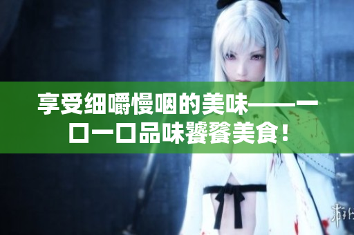 享受細(xì)嚼慢咽的美味——一口一口品味饕餮美食！