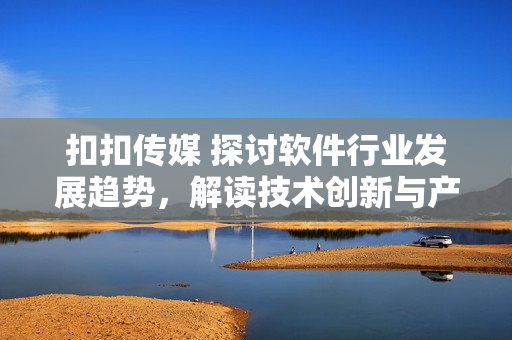 扣扣傳媒 探討軟件行業(yè)發(fā)展趨勢，解讀技術(shù)創(chuàng)新與產(chǎn)業(yè)變革