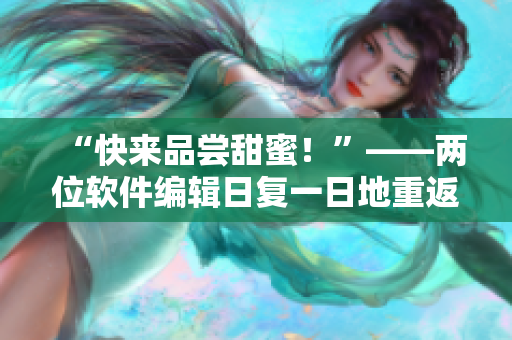 “快來(lái)品嘗甜蜜！”——兩位軟件編輯日復(fù)一日地重返鍵盤(pán)