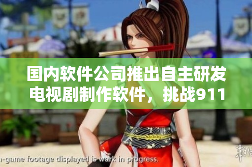 國(guó)內(nèi)軟件公司推出自主研發(fā)電視劇制作軟件，挑戰(zhàn)911制片廠