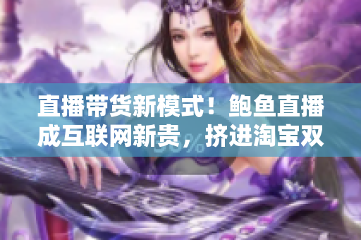 直播帶貨新模式！鮑魚(yú)直播成互聯(lián)網(wǎng)新貴，擠進(jìn)淘寶雙十一前三保存榜單