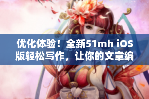 優(yōu)化體驗(yàn)！全新51mh iOS版輕松寫作，讓你的文章編輯更得心應(yīng)手