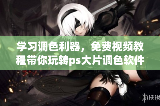 學(xué)習(xí)調(diào)色利器，免費(fèi)視頻教程帶你玩轉(zhuǎn)ps大片調(diào)色軟件