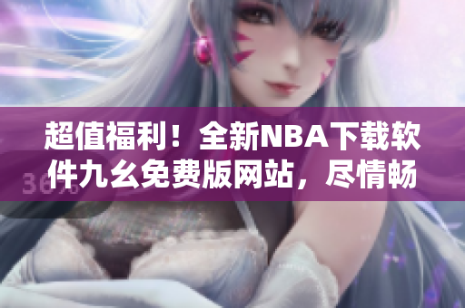 超值福利！全新NBA下載軟件九幺免費版網(wǎng)站，盡情暢玩籃球盛宴