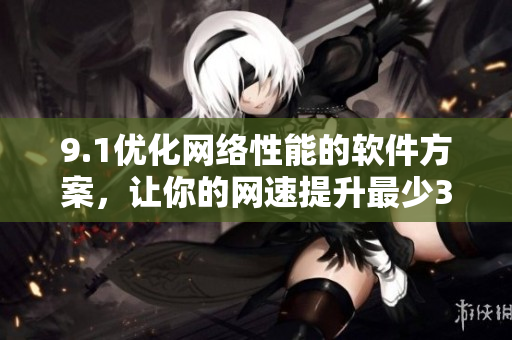 9.1優(yōu)化網(wǎng)絡(luò)性能的軟件方案，讓你的網(wǎng)速提升最少30%