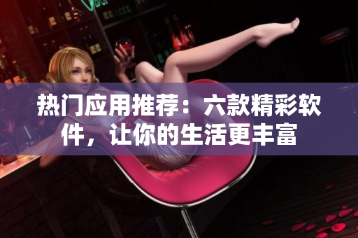 熱門應(yīng)用推薦：六款精彩軟件，讓你的生活更豐富