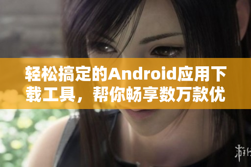輕松搞定的Android應(yīng)用下載工具，幫你暢享數(shù)萬款優(yōu)質(zhì)軟件