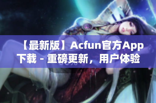 【最新版】Acfun官方App下載 - 重磅更新，用戶體驗提升，讓你欲罷不能！