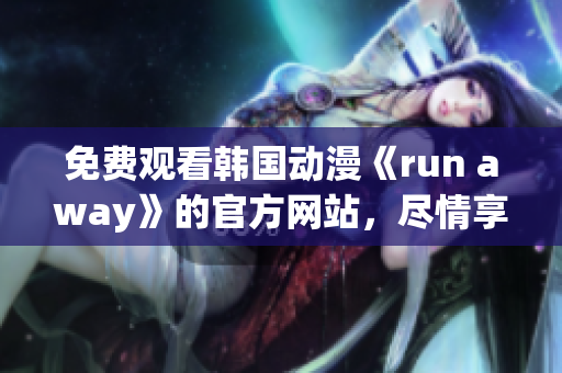 免費(fèi)觀看韓國動漫《run away》的官方網(wǎng)站，盡情享受精彩劇情！