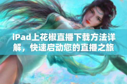 iPad上花椒直播下載方法詳解，快速啟動您的直播之旅！