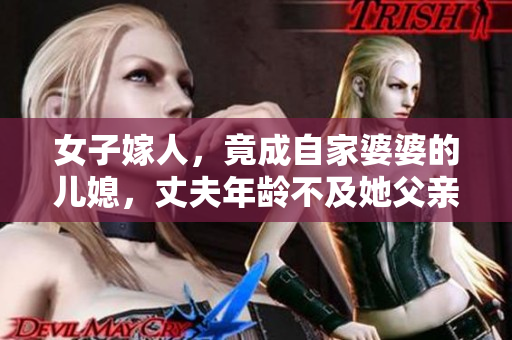 女子嫁人，竟成自家婆婆的兒媳，丈夫年齡不及她父親一半
