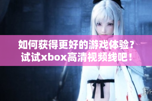 如何獲得更好的游戲體驗(yàn)？試試xbox高清視頻線吧！