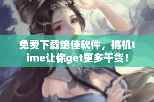 免費(fèi)下載絕佳軟件，搞機(jī)time讓你get更多干貨！