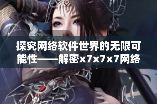 探究網(wǎng)絡(luò)軟件世界的無限可能性——解密x7x7x7網(wǎng)絡(luò)軟件的優(yōu)勢(shì)與創(chuàng)新