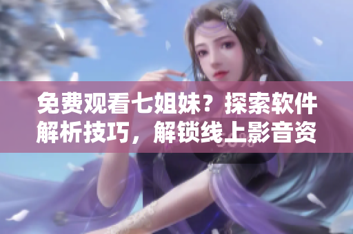 免費(fèi)觀看七姐妹？探索軟件解析技巧，解鎖線上影音資源！