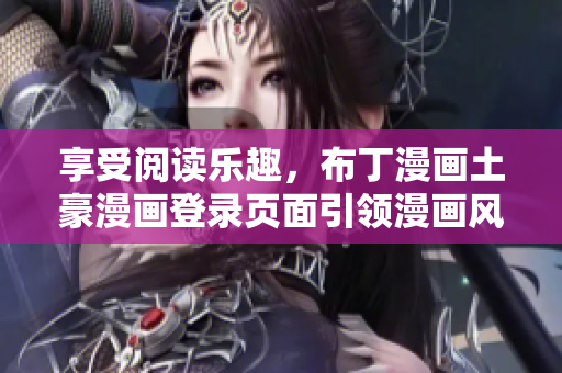 享受閱讀樂(lè)趣，布丁漫畫土豪漫畫登錄頁(yè)面引領(lǐng)漫畫風(fēng)潮