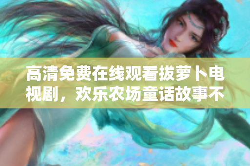 高清免費(fèi)在線觀看拔蘿卜電視劇，歡樂(lè)農(nóng)場(chǎng)童話故事不容錯(cuò)過(guò)！