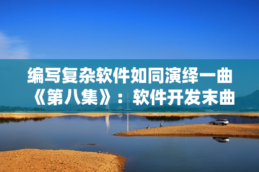編寫復(fù)雜軟件如同演繹一曲《第八集》：軟件開發(fā)末曲