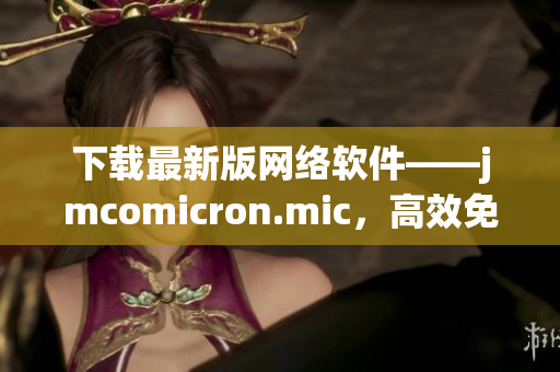 下載最新版網(wǎng)絡(luò)軟件——jmcomicron.mic，高效免費(fèi)的天堂！