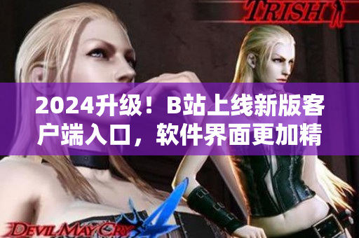 2024升級！B站上線新版客戶端入口，軟件界面更加精美實用！