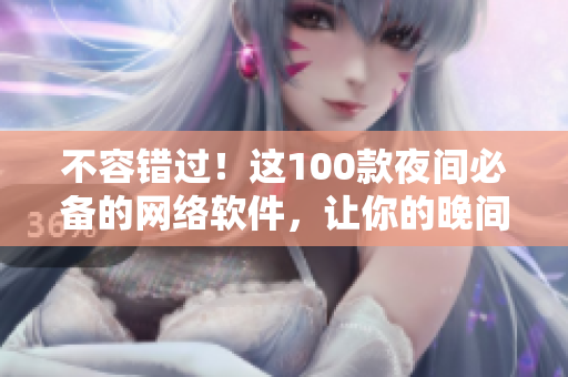 不容錯過！這100款夜間必備的網(wǎng)絡(luò)軟件，讓你的晚間生活更豐富多彩！