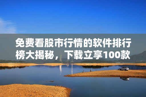免費(fèi)看股市行情的軟件排行榜大揭秘，下載立享100款熱門應(yīng)用