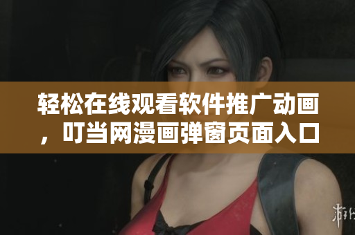 輕松在線觀看軟件推廣動畫，叮當網漫畫彈窗頁面入口全方位解析