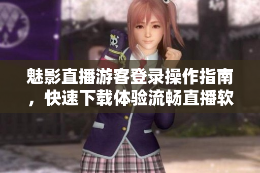 魅影直播游客登錄操作指南，快速下載體驗(yàn)流暢直播軟件
