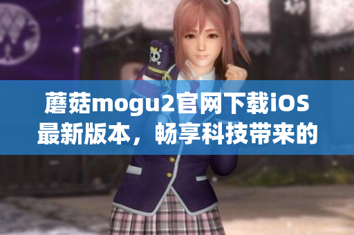 蘑菇mogu2官網(wǎng)下載iOS最新版本，暢享科技帶來(lái)的極致體驗(yàn)