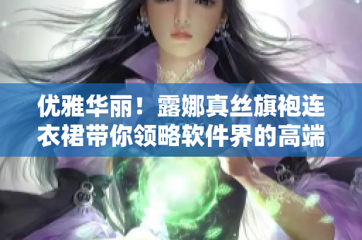 優(yōu)雅華麗！露娜真絲旗袍連衣裙帶你領(lǐng)略軟件界的高端時尚