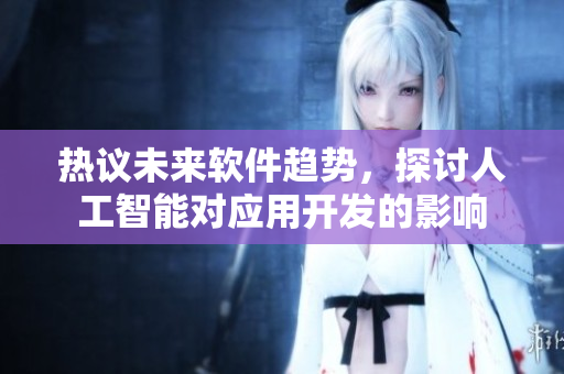 熱議未來(lái)軟件趨勢(shì)，探討人工智能對(duì)應(yīng)用開(kāi)發(fā)的影響