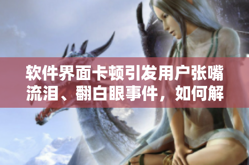 軟件界面卡頓引發(fā)用戶張嘴流淚、翻白眼事件，如何解決？