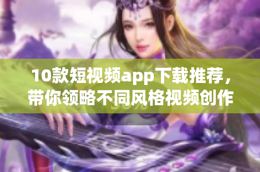 10款短視頻app下載推薦，帶你領(lǐng)略不同風(fēng)格視頻創(chuàng)作！