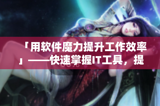 「用軟件魔力提升工作效率」——快速掌握IT工具，提升生產(chǎn)力!