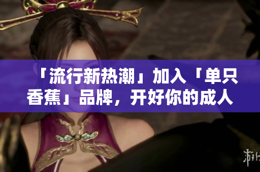 「流行新熱潮」加入「單只香蕉」品牌，開好你的成人用品店！