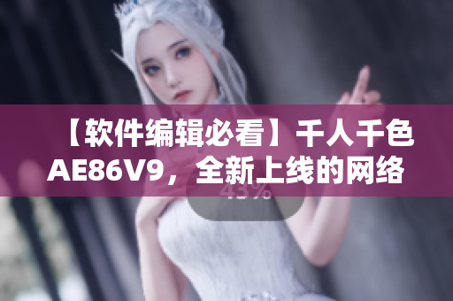 【軟件編輯必看】千人千色AE86V9，全新上線的網(wǎng)絡(luò)軟件，你不能錯(cuò)過！