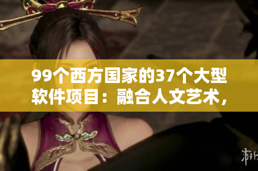 99個(gè)西方國(guó)家的37個(gè)大型軟件項(xiàng)目：融合人文藝術(shù)，開(kāi)創(chuàng)技術(shù)革新