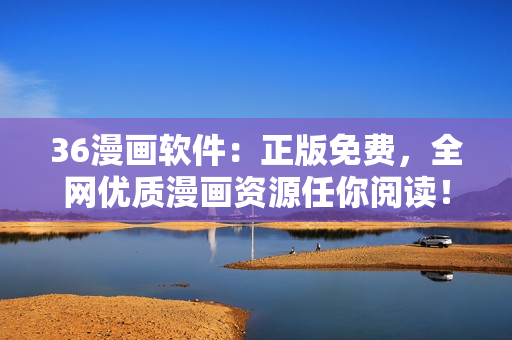 36漫畫(huà)軟件：正版免費(fèi)，全網(wǎng)優(yōu)質(zhì)漫畫(huà)資源任你閱讀！
