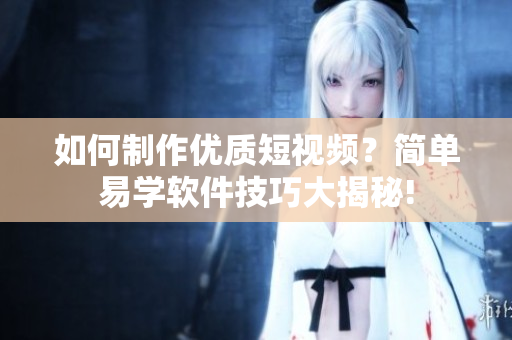 如何制作優(yōu)質(zhì)短視頻？簡(jiǎn)單易學(xué)軟件技巧大揭秘!