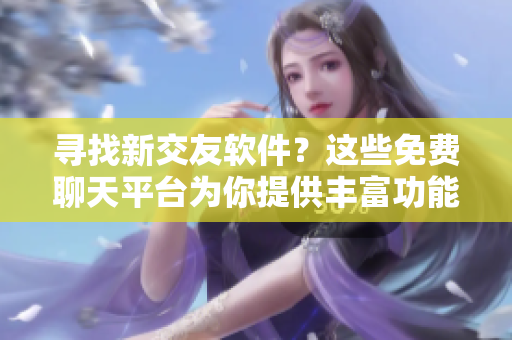 尋找新交友軟件？這些免費(fèi)聊天平臺(tái)為你提供豐富功能！