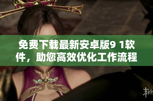 免費(fèi)下載最新安卓版9 1軟件，助您高效優(yōu)化工作流程