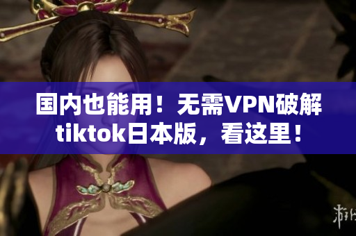 國內也能用！無需VPN破解tiktok日本版，看這里！