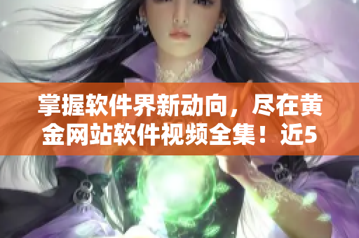 掌握軟件界新動向，盡在黃金網(wǎng)站軟件視頻全集！近50篇