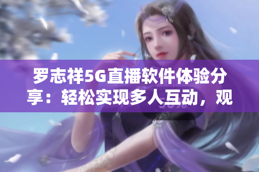 羅志祥5G直播軟件體驗分享：輕松實現多人互動，觀感如何？