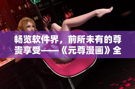 暢覽軟件界，前所未有的尊貴享受——《元尊漫畫》全集免費閱讀
